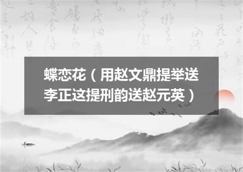 蝶恋花（用赵文鼎提举送李正这提刑韵送赵元英）