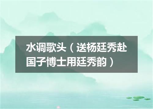 水调歌头（送杨廷秀赴国子博士用廷秀韵）