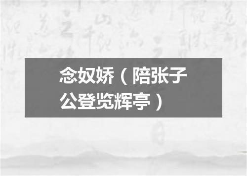 念奴娇（陪张子公登览辉亭）