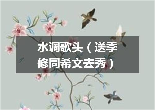 水调歌头（送季修同希文去秀）