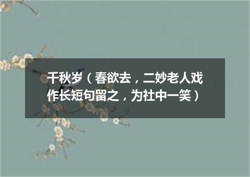 千秋岁（春欲去，二妙老人戏作长短句留之，为社中一笑）