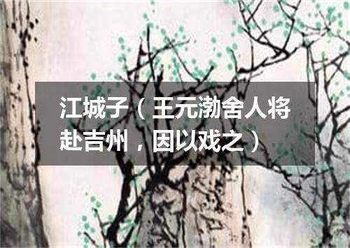 江城子（王元渤舍人将赴吉州，因以戏之）