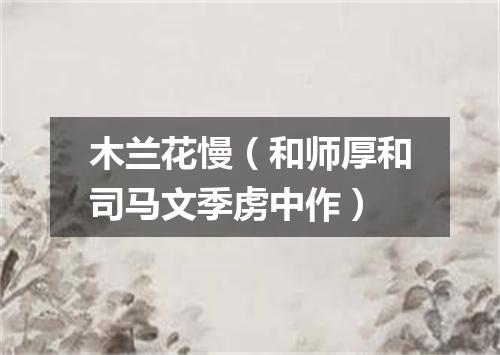 木兰花慢（和师厚和司马文季虏中作）