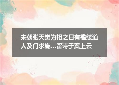 宋朝张天觉为相之日有褴缕道人及门求施…留诗于案上云