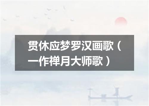 贯休应梦罗汉画歌（一作禅月大师歌）