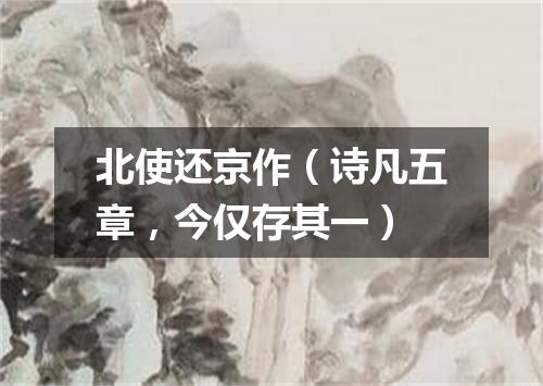 北使还京作（诗凡五章，今仅存其一）