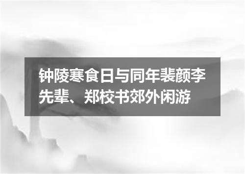 钟陵寒食日与同年裴颜李先辈、郑校书郊外闲游