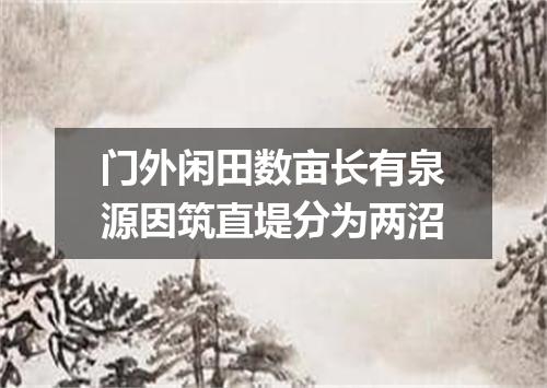 门外闲田数亩长有泉源因筑直堤分为两沼