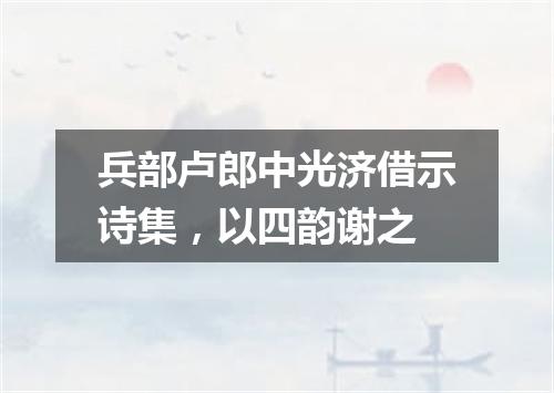 兵部卢郎中光济借示诗集，以四韵谢之