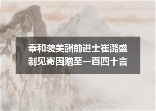 奉和袭美酬前进士崔潞盛制见寄因赠至一百四十言