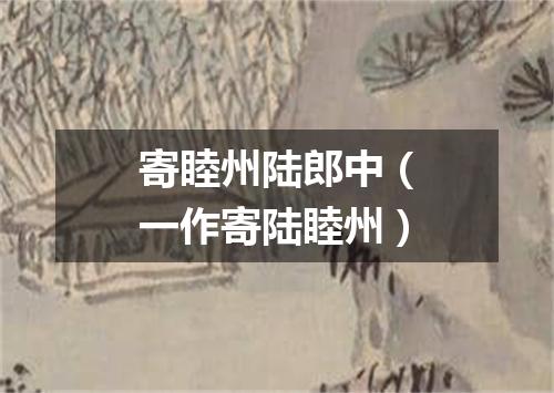 寄睦州陆郎中（一作寄陆睦州）