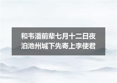 和韦潘前辈七月十二日夜泊池州城下先寄上李使君