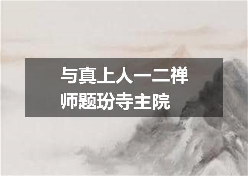 与真上人一二禅师题玢寺主院