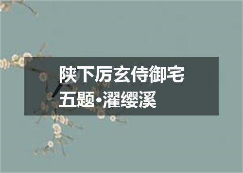 陕下厉玄侍御宅五题·濯缨溪