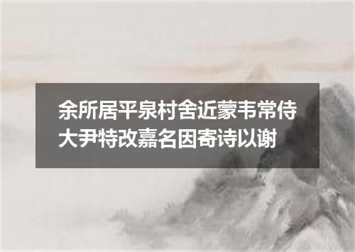 余所居平泉村舍近蒙韦常侍大尹特改嘉名因寄诗以谢