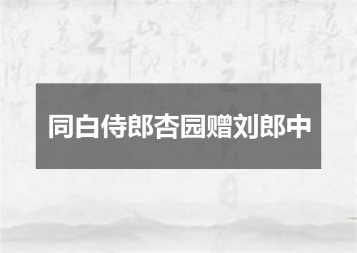 同白侍郎杏园赠刘郎中