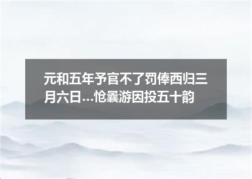 元和五年予官不了罚俸西归三月六日…怆曩游因投五十韵