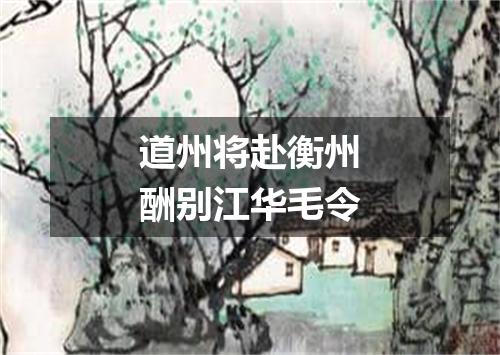 道州将赴衡州酬别江华毛令