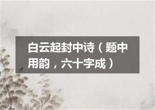 白云起封中诗（题中用韵，六十字成）