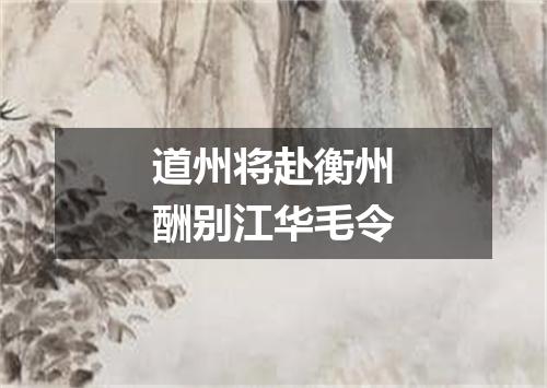 道州将赴衡州酬别江华毛令