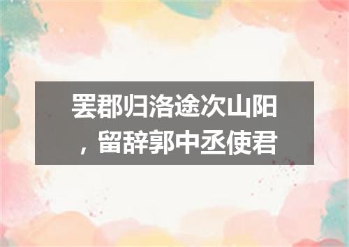 罢郡归洛途次山阳，留辞郭中丞使君