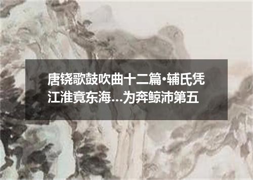 唐铙歌鼓吹曲十二篇·辅氏凭江淮竟东海…为奔鲸沛第五