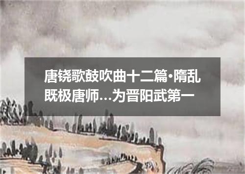 唐铙歌鼓吹曲十二篇·隋乱既极唐师…为晋阳武第一