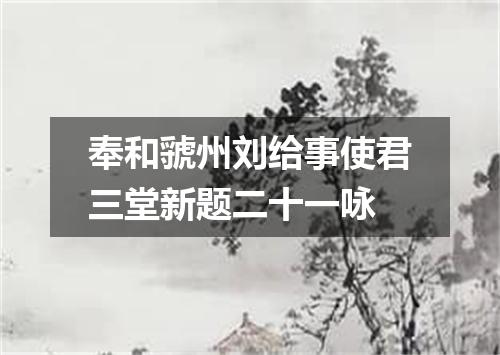 奉和虢州刘给事使君三堂新题二十一咏