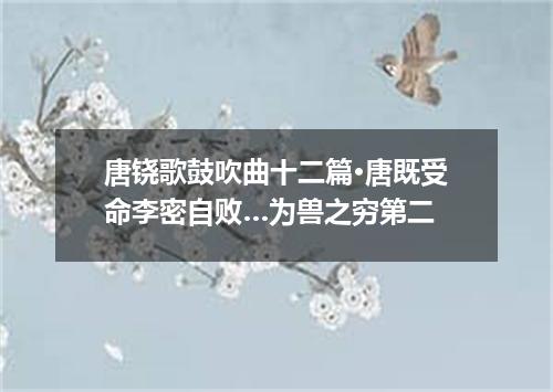 唐铙歌鼓吹曲十二篇·唐既受命李密自败…为兽之穷第二