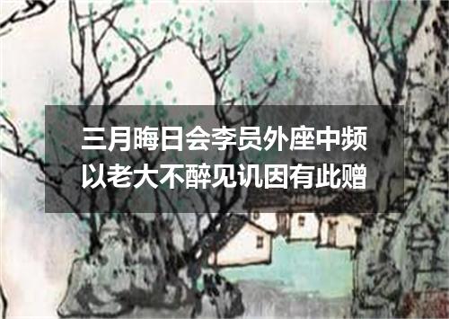 三月晦日会李员外座中频以老大不醉见讥因有此赠