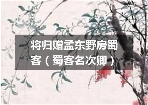 将归赠孟东野房蜀客（蜀客名次卿）