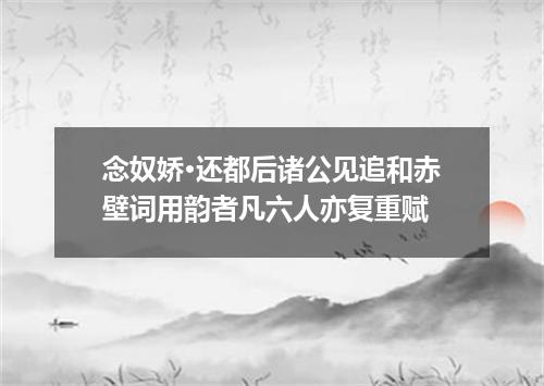 念奴娇·还都后诸公见追和赤壁词用韵者凡六人亦复重赋