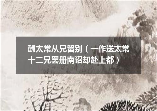 酬太常从兄留别（一作送太常十二兄罢册南诏却赴上都）