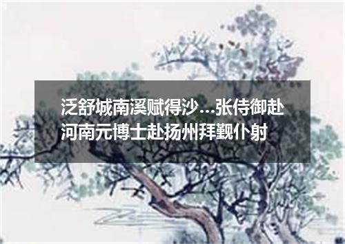 泛舒城南溪赋得沙…张侍御赴河南元博士赴扬州拜觐仆射