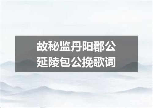 故秘监丹阳郡公延陵包公挽歌词