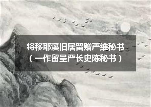 将移耶溪旧居留赠严维秘书（一作留呈严长史陈秘书）