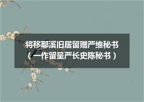 将移耶溪旧居留赠严维秘书（一作留呈严长史陈秘书）