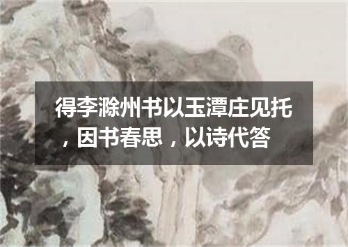 得李滁州书以玉潭庄见托，因书春思，以诗代答