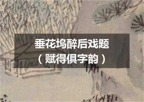 垂花坞醉后戏题（赋得俱字韵）