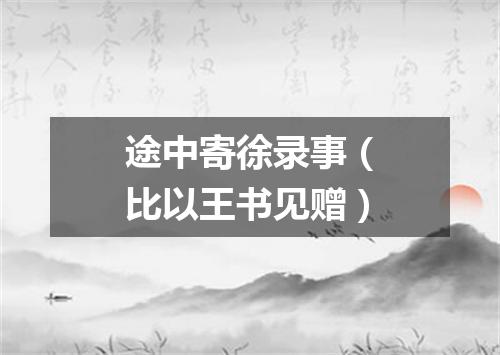 途中寄徐录事（比以王书见赠）