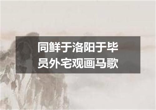 同鲜于洛阳于毕员外宅观画马歌