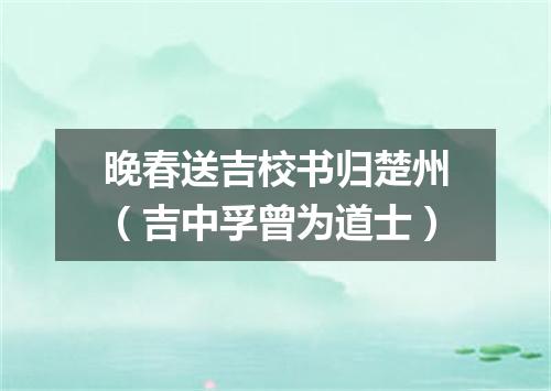 晚春送吉校书归楚州（吉中孚曾为道士）