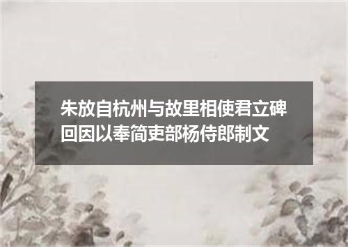 朱放自杭州与故里相使君立碑回因以奉简吏部杨侍郎制文