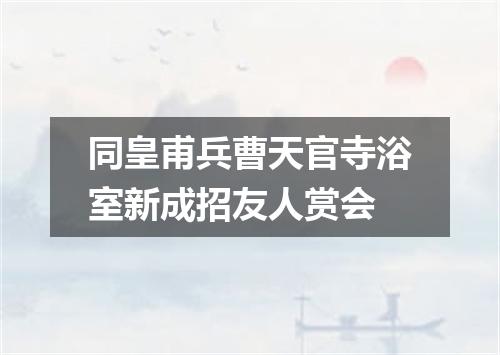 同皇甫兵曹天官寺浴室新成招友人赏会