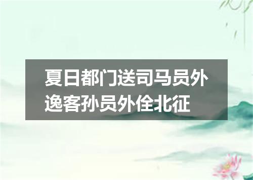 夏日都门送司马员外逸客孙员外佺北征