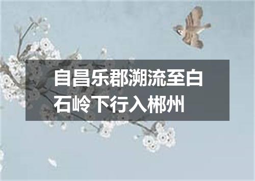 自昌乐郡溯流至白石岭下行入郴州