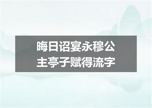 晦日诏宴永穆公主亭子赋得流字