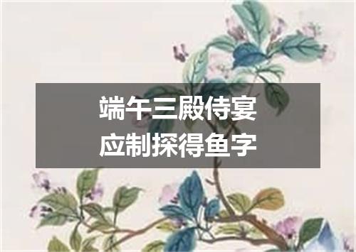 端午三殿侍宴应制探得鱼字