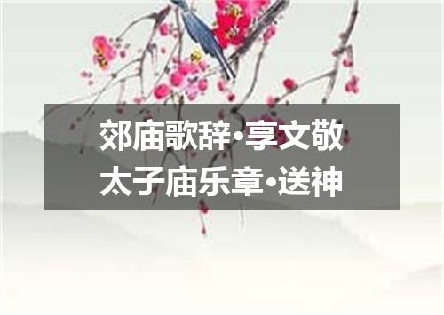 郊庙歌辞·享文敬太子庙乐章·送神