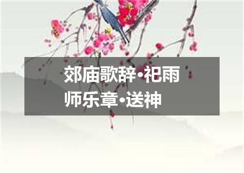 郊庙歌辞·祀雨师乐章·送神